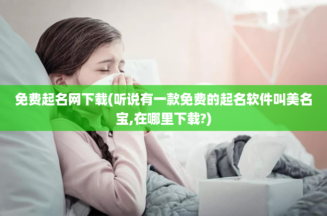 免费起名网下载(听说有一款免费的起名软件叫美名宝,在哪里下载?)