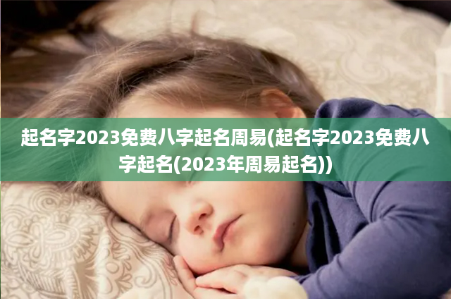 起名字2023免费八字起名周易(起名字2023免费八字起名(2023年周易起名))