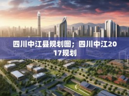 四川中江县规划图；四川中江2017规划