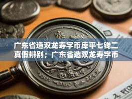 广东省造双龙寿字币库平七钱二真假辨别；广东省造双龙寿字币库平七钱二