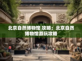 北京自然博物馆 攻略；北京自然博物馆游玩攻略