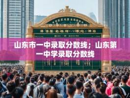 山东市一中录取分数线；山东第一中学录取分数线
