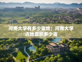 河南大学有多少亩地；河南大学占地面积多少亩
