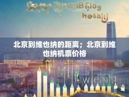 北京到维也纳的距离；北京到维也纳机票价格