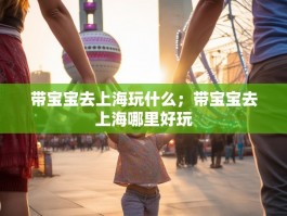 带宝宝去上海玩什么；带宝宝去上海哪里好玩