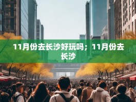 11月份去长沙好玩吗；11月份去长沙
