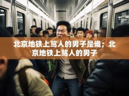 北京地铁上骂人的男子是谁；北京地铁上骂人的男子