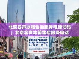 北京容声冰箱售后服务电话号码；北京容声冰箱售后服务电话