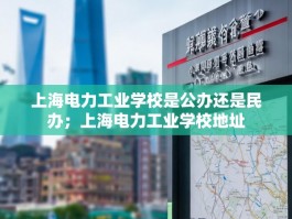 上海电力工业学校是公办还是民办；上海电力工业学校地址