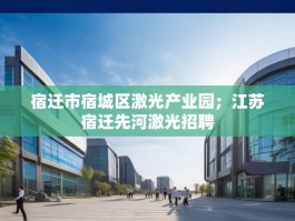 宿迁市宿城区激光产业园；江苏宿迁先河激光招聘