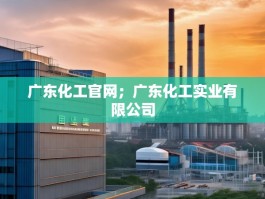广东化工官网；广东化工实业有限公司