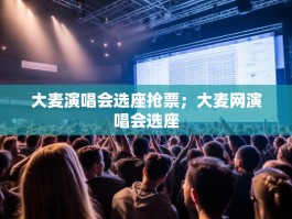 大麦演唱会选座抢票；大麦网演唱会选座