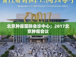 北京肿瘤国际会诊中心；2017北京肿瘤会议