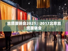 丝绸展销会2021；2017北京丝绸展销会