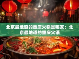 北京最地道的重庆火锅是哪家；北京最地道的重庆火锅