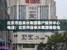 北京市自来水集团客户服务中心电话；北京市自来水集团客服电话