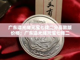 广东造光绪元宝七钱二分喜敦版价格；广东造光绪元宝七钱二