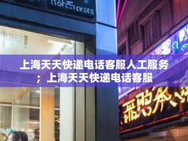上海天天快递电话客服人工服务；上海天天快递电话客服