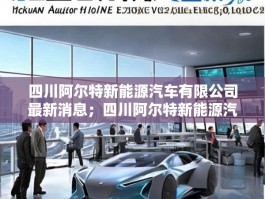 四川阿尔特新能源汽车有限公司最新消息；四川阿尔特新能源汽车有限公司