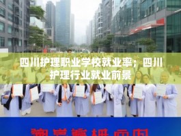 四川护理职业学校就业率；四川护理行业就业前景
