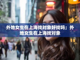外地女生在上海找对象好找吗；外地女生在上海找对象
