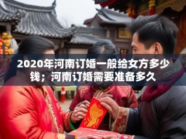 2020年河南订婚一般给女方多少钱；河南订婚需要准备多久