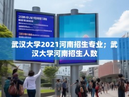 武汉大学2021河南招生专业；武汉大学河南招生人数