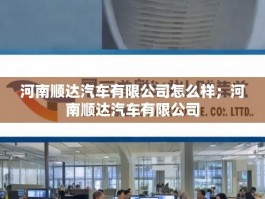 河南顺达汽车有限公司怎么样；河南顺达汽车有限公司