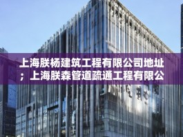 上海朕杨建筑工程有限公司地址；上海朕森管道疏通工程有限公司