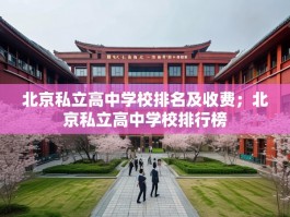 北京私立高中学校排名及收费；北京私立高中学校排行榜