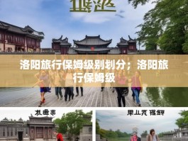洛阳旅行保姆级别划分；洛阳旅行保姆级