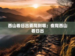 西山看日出要爬到哪；夜爬西山看日出