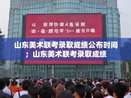 山东美术联考录取成绩公布时间；山东美术联考录取成绩
