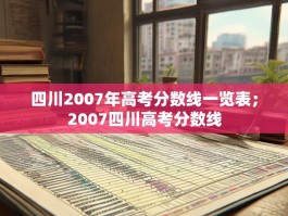 四川2007年高考分数线一览表；2007四川高考分数线