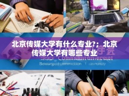 北京传媒大学有什么专业?；北京传媒大学有哪些专业