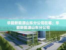 华能新能源山东分公司在哪；华能新能源山东分公司