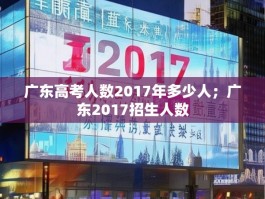 广东高考人数2017年多少人；广东2017招生人数