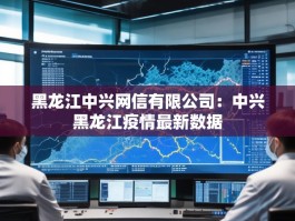 黑龙江中兴网信有限公司：中兴黑龙江疫情最新数据