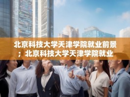 北京科技大学天津学院就业前景；北京科技大学天津学院就业