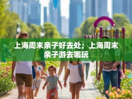 上海周末亲子好去处；上海周末亲子游去哪玩