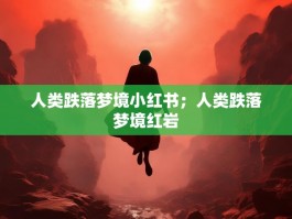人类跌落梦境小红书；人类跌落梦境红岩