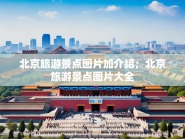 北京旅游景点图片加介绍；北京旅游景点图片大全