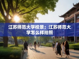 江苏师范大学校景；江苏师范大学怎么样拍照