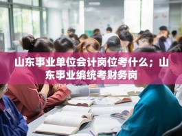 山东事业单位会计岗位考什么；山东事业编统考财务岗