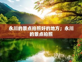 永川的景点拍照好的地方；永川的景点拍照