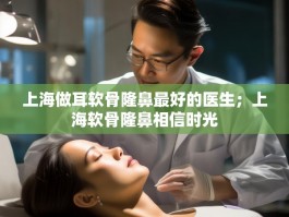 上海做耳软骨隆鼻最好的医生；上海软骨隆鼻相信时光