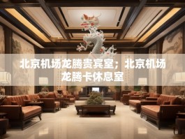 北京机场龙腾贵宾室；北京机场龙腾卡休息室