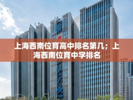 上海西南位育高中排名第几；上海西南位育中学排名