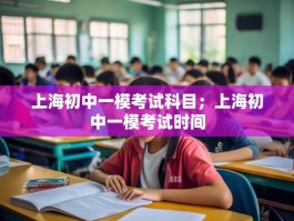 上海初中一模考试科目；上海初中一模考试时间