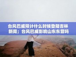 台风巴威预计什么时候登陆吉林 新闻；台风巴威影响山东东营吗